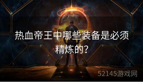 热血帝王中哪些装备是必须精炼的? 热血帝王中哪些装备是必须精炼的?