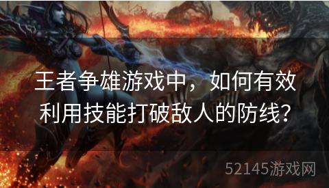 王者争雄游戏中,如何有效利用技能打破敌人的防线? 王者争雄游戏中,如何有效利用技能打破敌人的防线?