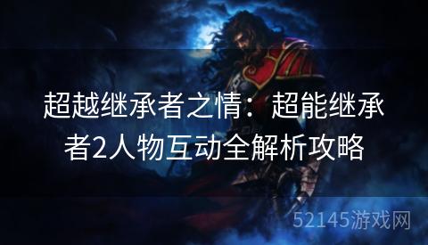 超越继承者之情：超能继承者2人物互动全解析攻略