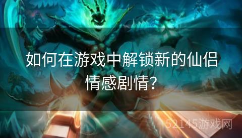 如何在游戏中解锁新的仙侣情感剧情? 如何在游戏中解锁新的仙侣情感剧情?