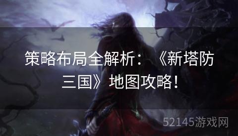 策略布局全解析:《新塔防三国》地图攻略! 策略布局全解析:《新塔防三国》地图攻略!