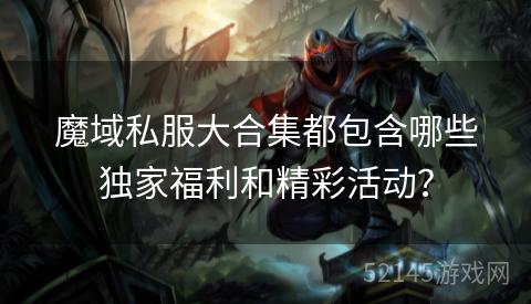 魔域私服大合集都包含哪些独家福利和精彩活动? 魔域私服大合集都包含哪些独家福利和精彩活动?