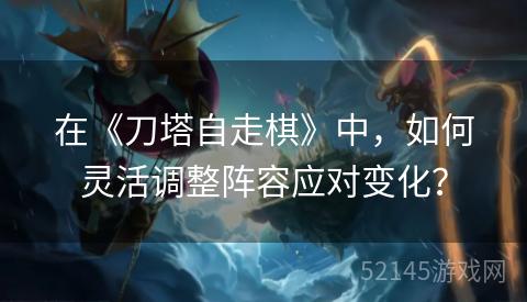 在《刀塔自走棋》中,如何灵活调整阵容应对变化? 在《刀塔自走棋》中,如何灵活调整阵容应对变化?