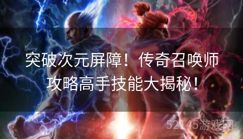 突破次元屏障!传奇召唤师攻略高手技能大揭秘! 突破次元屏障!传奇召唤师攻略高手技能大揭秘!