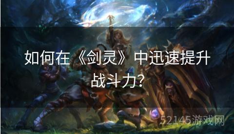 如何在《剑灵》中迅速提升战斗力? 如何在《剑灵》中迅速提升战斗力?