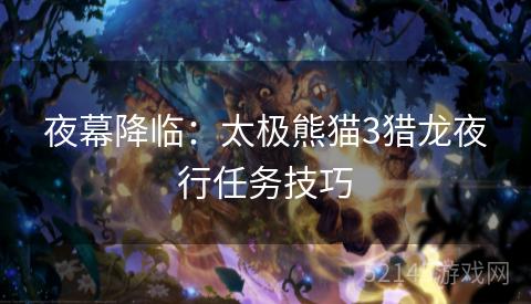 夜幕降临:太极熊猫3猎龙夜行任务技巧 夜幕降临:太极熊猫3猎龙夜行任务技巧