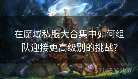 在魔域私服大合集中如何组队迎接更高级别的挑战? 在魔域私服大合集中如何组队迎接更高级别的挑战?