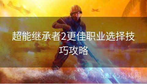 超能继承者2更佳职业选择技巧攻略 超能继承者2更佳职业选择技巧攻略