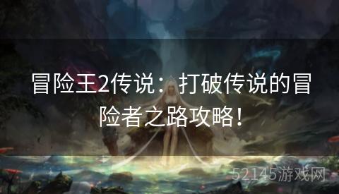 冒险王2传说:打破传说的冒险者之路攻略! 冒险王2传说:打破传说的冒险者之路攻略!