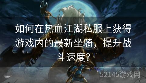 如何在热血江湖私服上获得游戏内的最新坐骑,提升战斗速度? 如何在热血江湖私服上获得游戏内的最新坐骑,提升战斗速度?