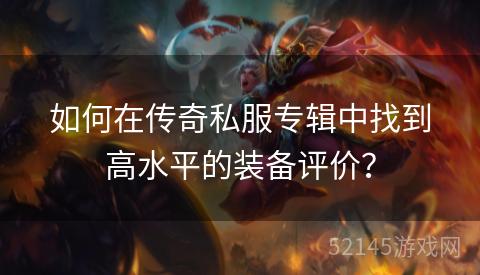 如何在传奇私服专辑中找到高水平的装备评价? 如何在传奇私服专辑中找到高水平的装备评价?