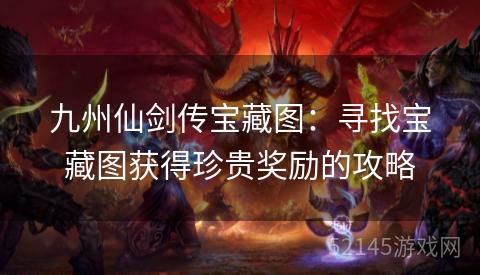 九州仙剑传宝藏图:寻找宝藏图获得珍贵奖励的攻略 九州仙剑传宝藏图:寻找宝藏图获得珍贵奖励的攻略