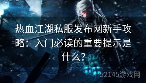 热血江湖私服发布网新手攻略:入门必读的重要提示是什么? 热血江湖私服发布网新手攻略:入门必读的重要提示是什么?