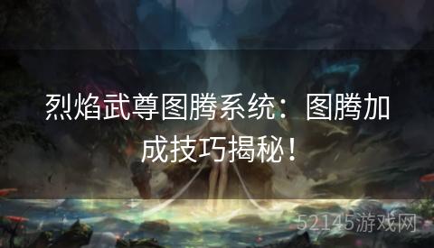 烈焰武尊图腾系统:图腾加成技巧揭秘! 烈焰武尊图腾系统:图腾加成技巧揭秘!