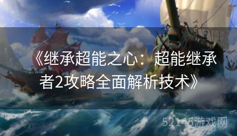 《继承超能之心:超能继承者2攻略全面解析技术》 《继承超能之心:超能继承者2攻略全面解析技术》