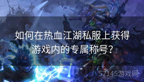 如何在热血江湖私服上获得游戏内的专属称号? 如何在热血江湖私服上获得游戏内的专属称号?