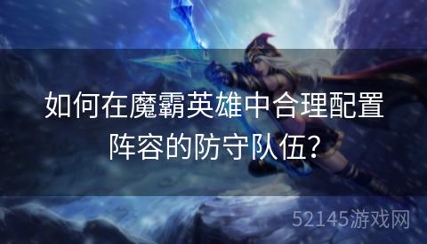 如何在魔霸英雄中合理配置阵容的防守队伍? 如何在魔霸英雄中合理配置阵容的防守队伍?