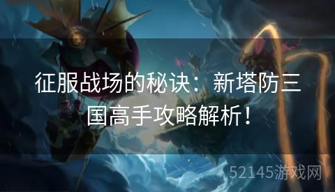 征服战场的秘诀:新塔防三国高手攻略解析! 征服战场的秘诀:新塔防三国高手攻略解析!