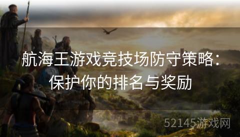 航海王游戏竞技场防守策略:保护你的排名与奖励 航海王游戏竞技场防守策略:保护你的排名与奖励