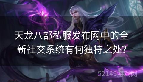 天龙八部私服发布网中的全新社交系统有何独特之处? 天龙八部私服发布网中的全新社交系统有何独特之处?