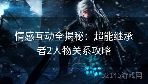 情感互动全揭秘:超能继承者2人物关系攻略 情感互动全揭秘:超能继承者2人物关系攻略