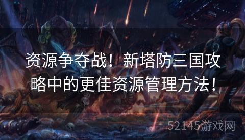 资源争夺战!新塔防三国攻略中的更佳资源管理方法! 资源争夺战!新塔防三国攻略中的更佳资源管理方法!