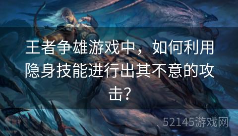王者争雄游戏中,如何利用隐身技能进行出其不意的攻击? 王者争雄游戏中,如何利用隐身技能进行出其不意的攻击?