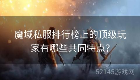魔域私服排行榜上的顶级玩家有哪些共同特点? 魔域私服排行榜上的顶级玩家有哪些共同特点?