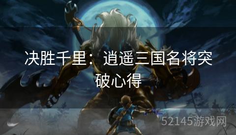 决胜千里:逍遥三国名将突破心得 决胜千里:逍遥三国名将突破心得