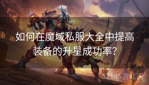 如何在魔域私服大全中提高装备的升星成功率？