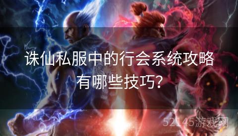 诛仙私服中的行会系统攻略有哪些技巧? 诛仙私服中的行会系统攻略有哪些技巧?