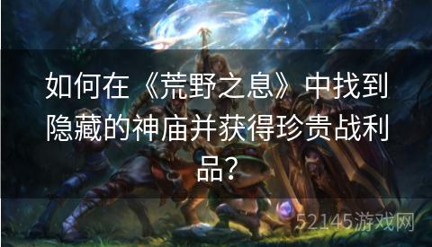 如何在《荒野之息》中找到隐藏的神庙并获得珍贵战利品？