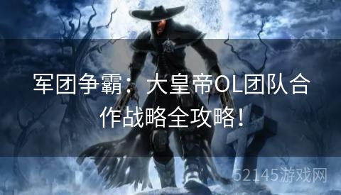 军团争霸：大皇帝OL团队合作战略全攻略！