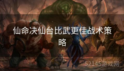 仙命决仙台比武更佳战术策略 仙命决仙台比武更佳战术策略