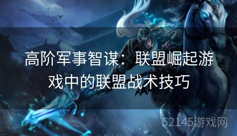 高阶军事智谋：联盟崛起游戏中的联盟战术技巧