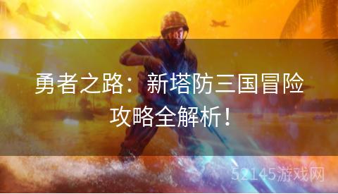 勇者之路:新塔防三国冒险攻略全解析! 勇者之路:新塔防三国冒险攻略全解析!