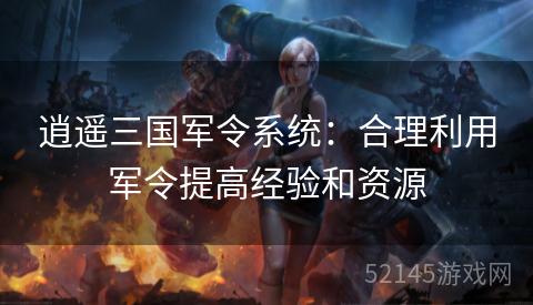 逍遥三国军令系统:合理利用军令提高经验和资源 逍遥三国军令系统:合理利用军令提高经验和资源