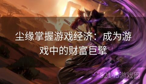 尘缘掌握游戏经济:成为游戏中的财富巨擘 尘缘掌握游戏经济:成为游戏中的财富巨擘