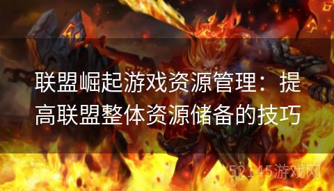 联盟崛起游戏资源管理:提高联盟整体资源储备的技巧 联盟崛起游戏资源管理:提高联盟整体资源储备的技巧