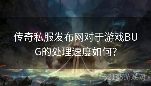 传奇私服发布网对于游戏BUG的处理速度如何? 传奇私服发布网对于游戏BUG的处理速度如何?