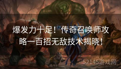 爆发力十足!传奇召唤师攻略一百招无敌技术揭晓! 爆发力十足!传奇召唤师攻略一百招无敌技术揭晓!