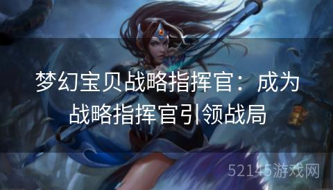 梦幻宝贝战略指挥官:成为战略指挥官引领战局 梦幻宝贝战略指挥官:成为战略指挥官引领战局