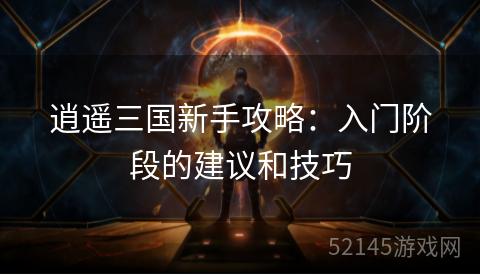 逍遥三国新手攻略:入门阶段的建议和技巧 逍遥三国新手攻略:入门阶段的建议和技巧