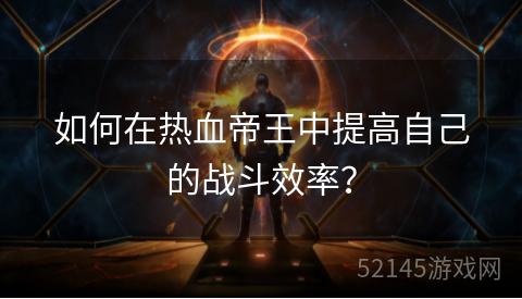 如何在热血帝王中提高自己的战斗效率? 如何在热血帝王中提高自己的战斗效率?