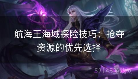 航海王海域探险技巧:抢夺资源的优先选择 航海王海域探险技巧:抢夺资源的优先选择