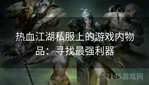 热血江湖私服上的游戏内物品:寻找最强利器 热血江湖私服上的游戏内物品:寻找最强利器
