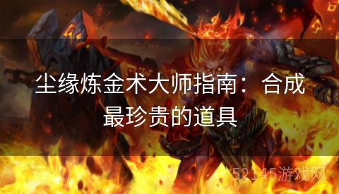 尘缘炼金术大师指南:合成最珍贵的道具 尘缘炼金术大师指南:合成最珍贵的道具