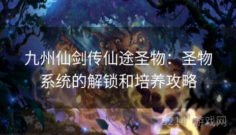 九州仙剑传仙途圣物:圣物系统的解锁和培养攻略 九州仙剑传仙途圣物:圣物系统的解锁和培养攻略