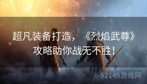 超凡装备打造,《烈焰武尊》攻略助你战无不胜! 超凡装备打造,《烈焰武尊》攻略助你战无不胜!