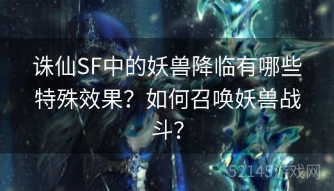 诛仙SF中的妖兽降临有哪些特殊效果?如何召唤妖兽战斗? 诛仙SF中的妖兽降临有哪些特殊效果?如何召唤妖兽战斗?